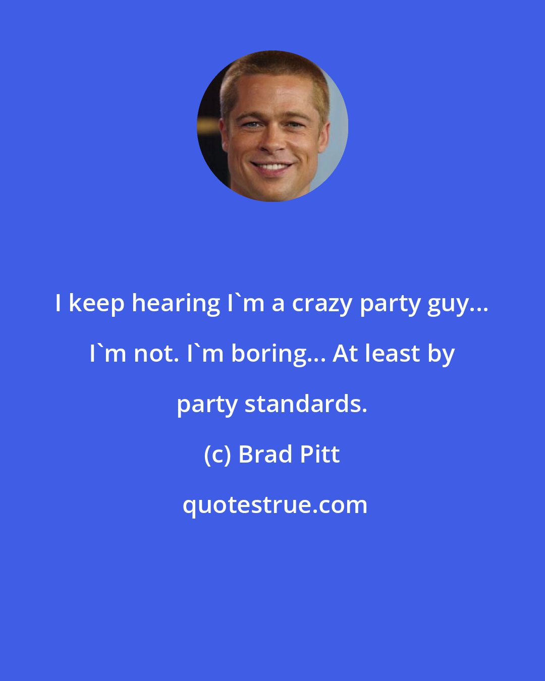 Brad Pitt: I keep hearing I'm a crazy party guy... I'm not. I'm boring... At least by party standards.