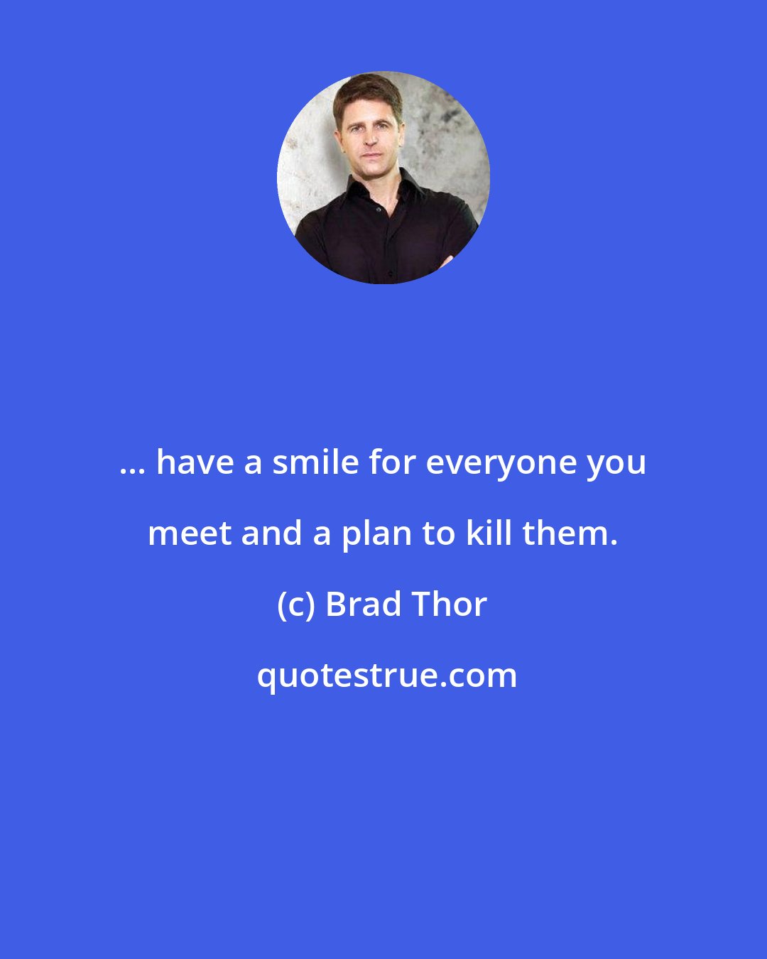 Brad Thor: ... have a smile for everyone you meet and a plan to kill them.