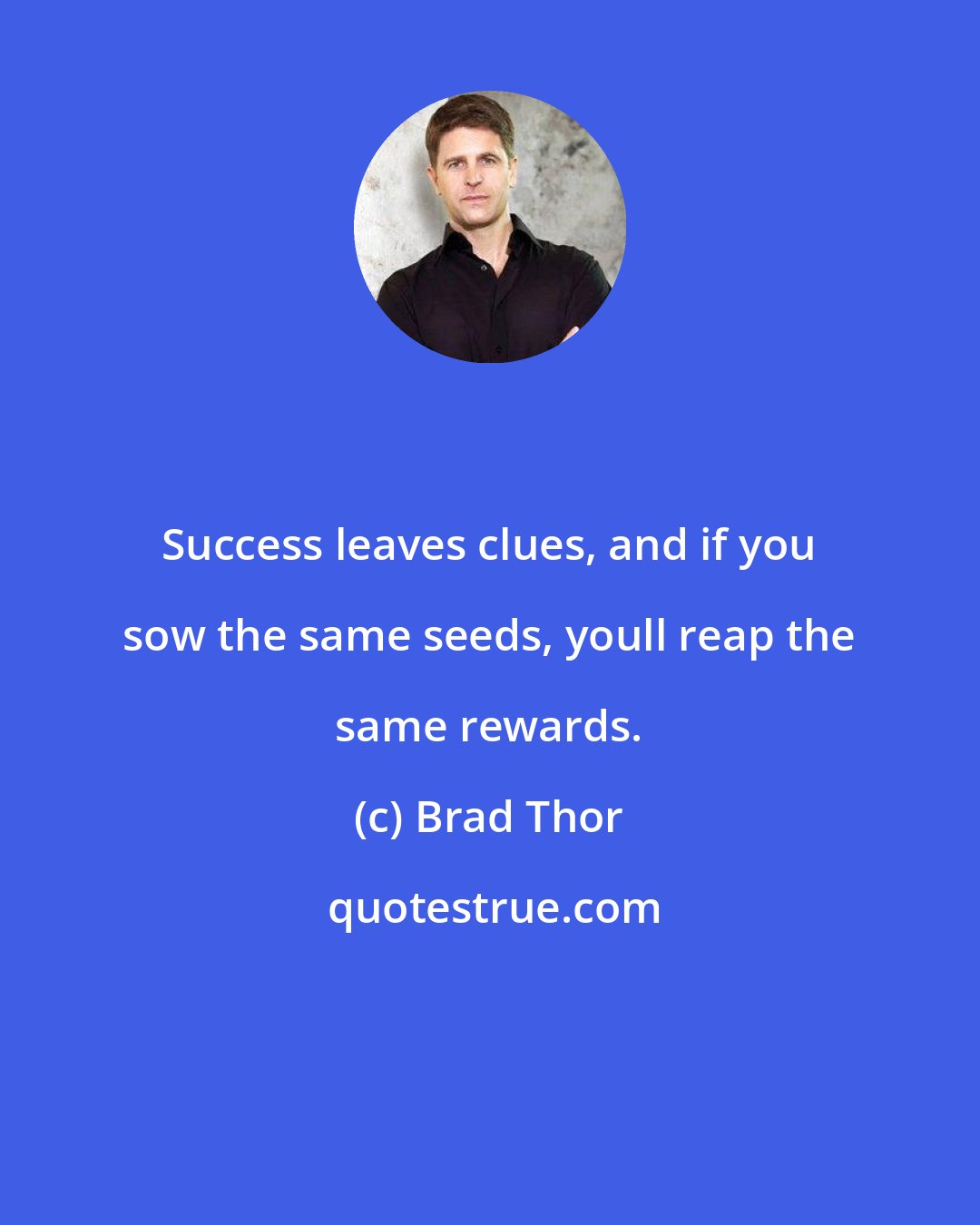 Brad Thor: Success leaves clues, and if you sow the same seeds, youll reap the same rewards.