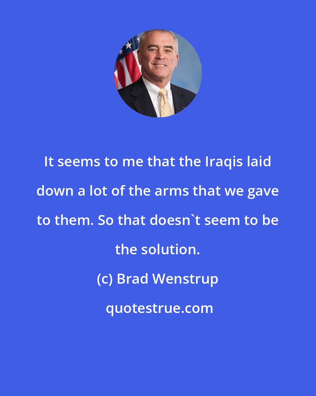 Brad Wenstrup: It seems to me that the Iraqis laid down a lot of the arms that we gave to them. So that doesn't seem to be the solution.