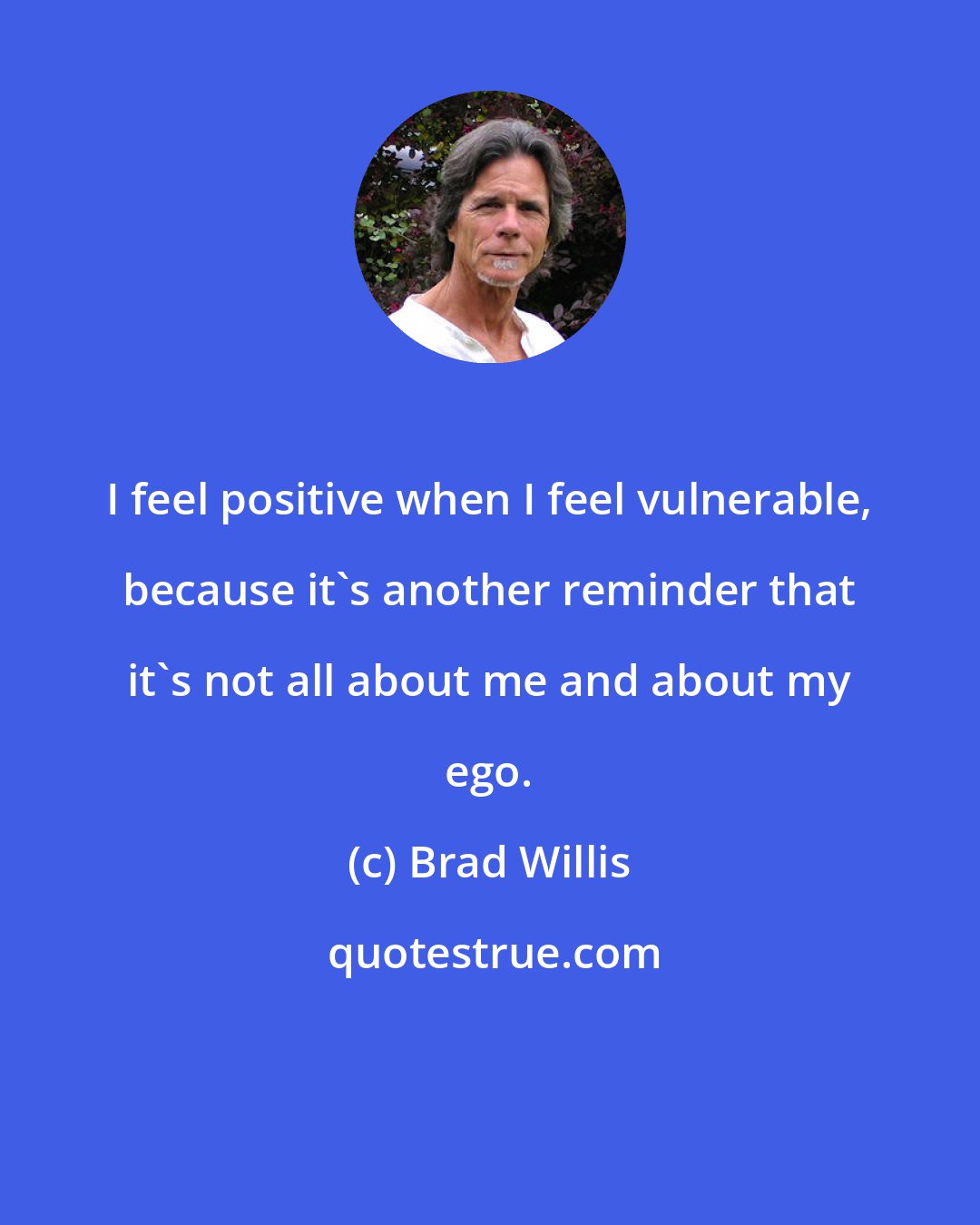 Brad Willis: I feel positive when I feel vulnerable, because it's another reminder that it's not all about me and about my ego.