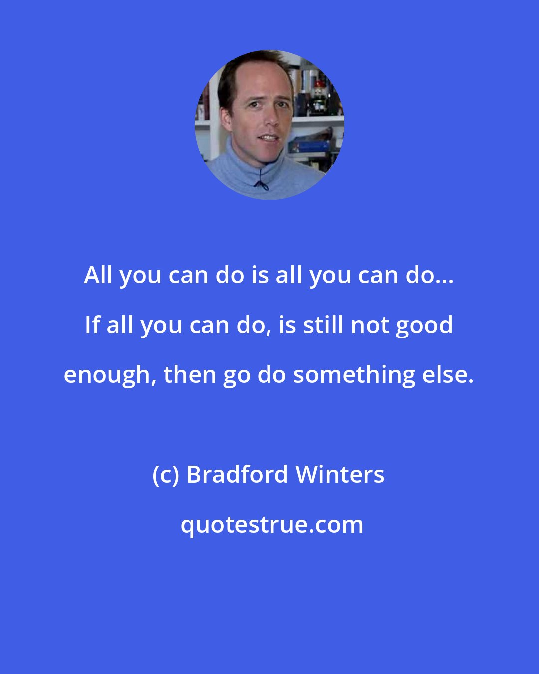 Bradford Winters: All you can do is all you can do... If all you can do, is still not good enough, then go do something else.