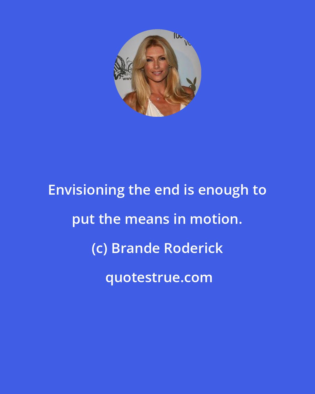 Brande Roderick: Envisioning the end is enough to put the means in motion.