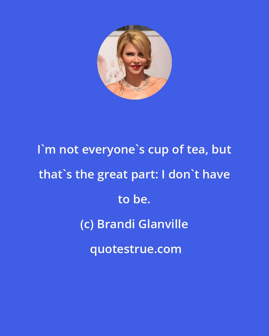 Brandi Glanville: I'm not everyone's cup of tea, but that's the great part: I don't have to be.