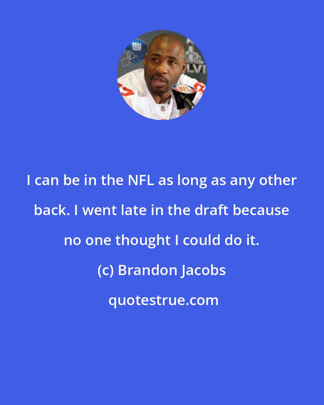 Brandon Jacobs: I can be in the NFL as long as any other back. I went late in the draft because no one thought I could do it.