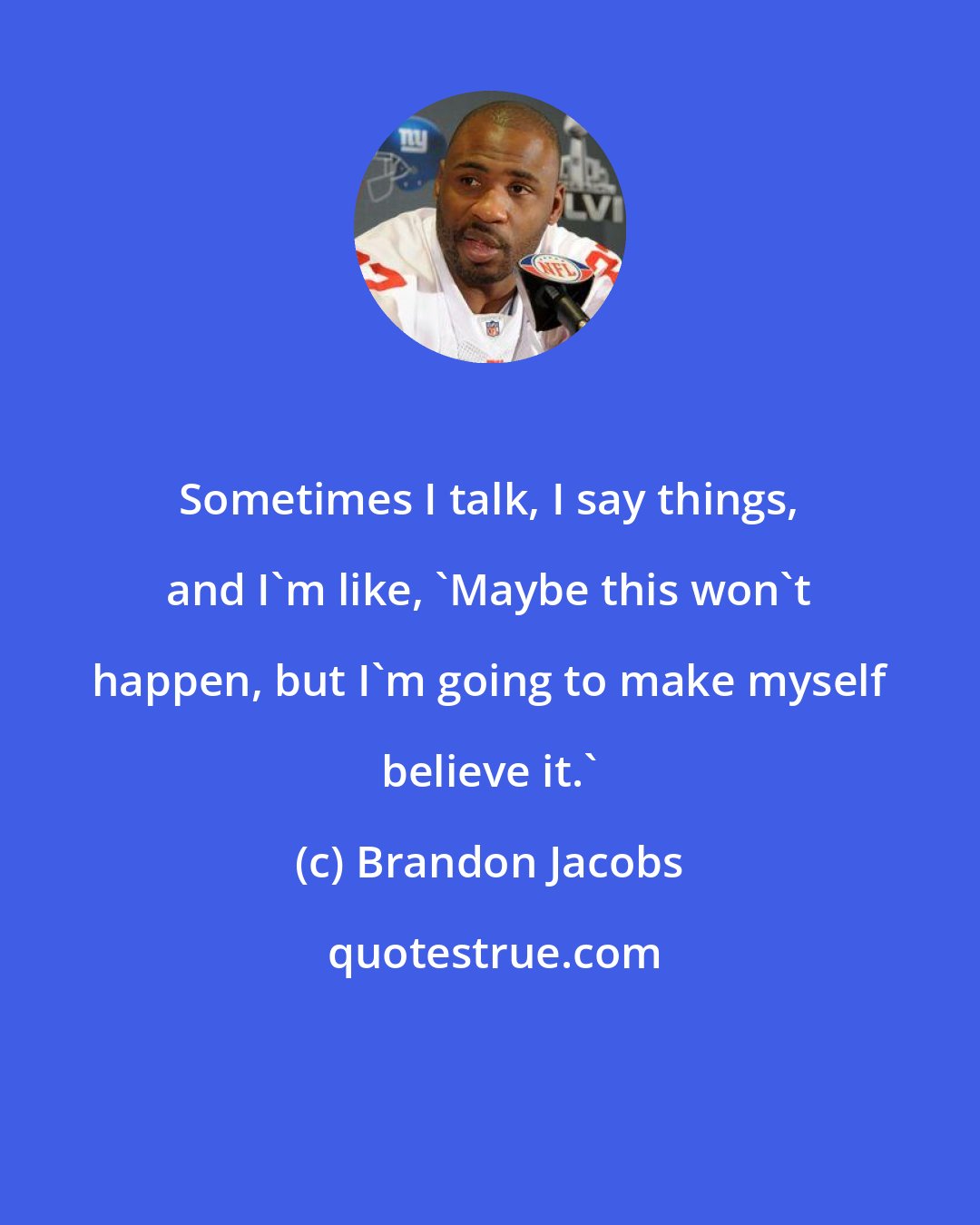 Brandon Jacobs: Sometimes I talk, I say things, and I'm like, 'Maybe this won't happen, but I'm going to make myself believe it.'