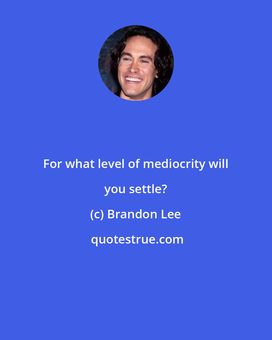 Brandon Lee: For what level of mediocrity will you settle?