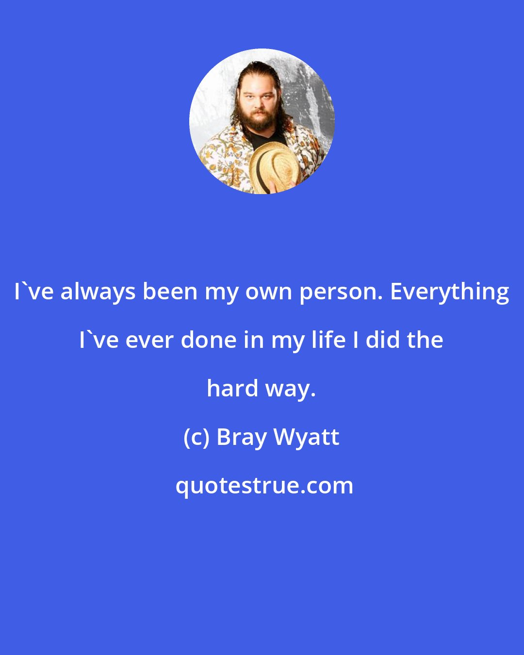 Bray Wyatt: I've always been my own person. Everything I've ever done in my life I did the hard way.
