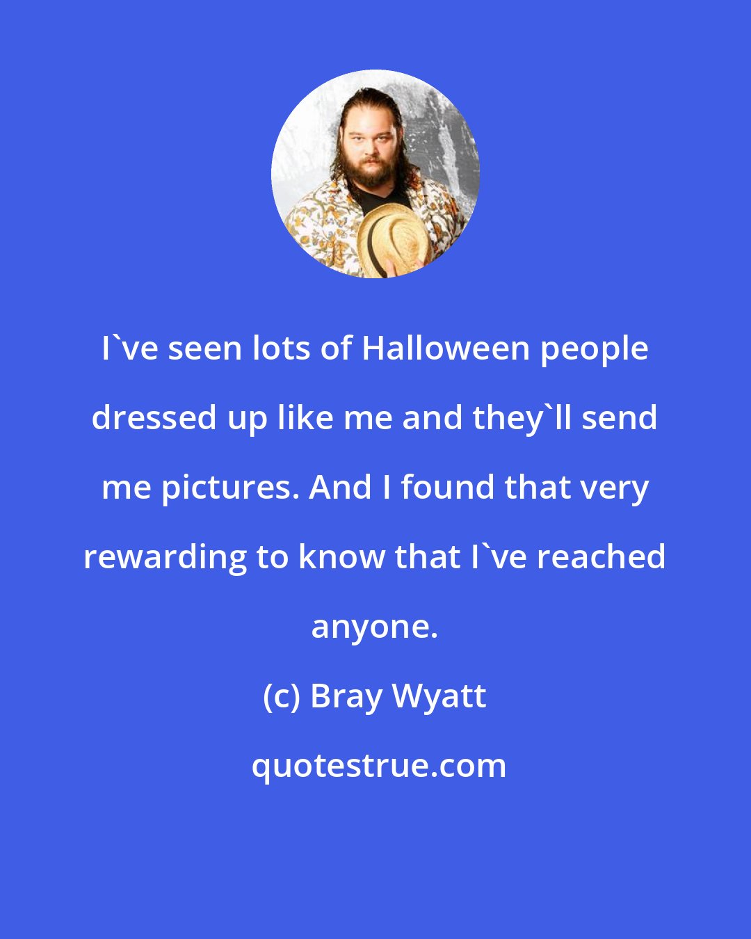 Bray Wyatt: I've seen lots of Halloween people dressed up like me and they'll send me pictures. And I found that very rewarding to know that I've reached anyone.