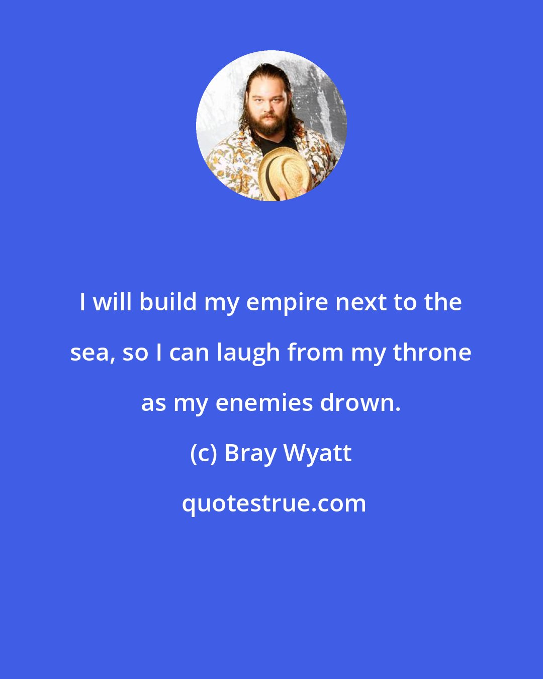 Bray Wyatt: I will build my empire next to the sea, so I can laugh from my throne as my enemies drown.