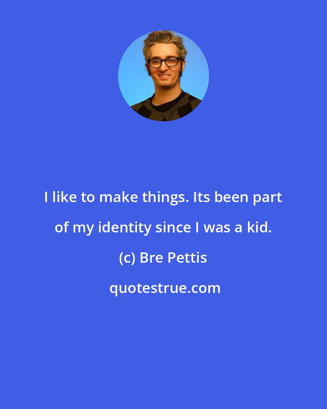 Bre Pettis: I like to make things. Its been part of my identity since I was a kid.