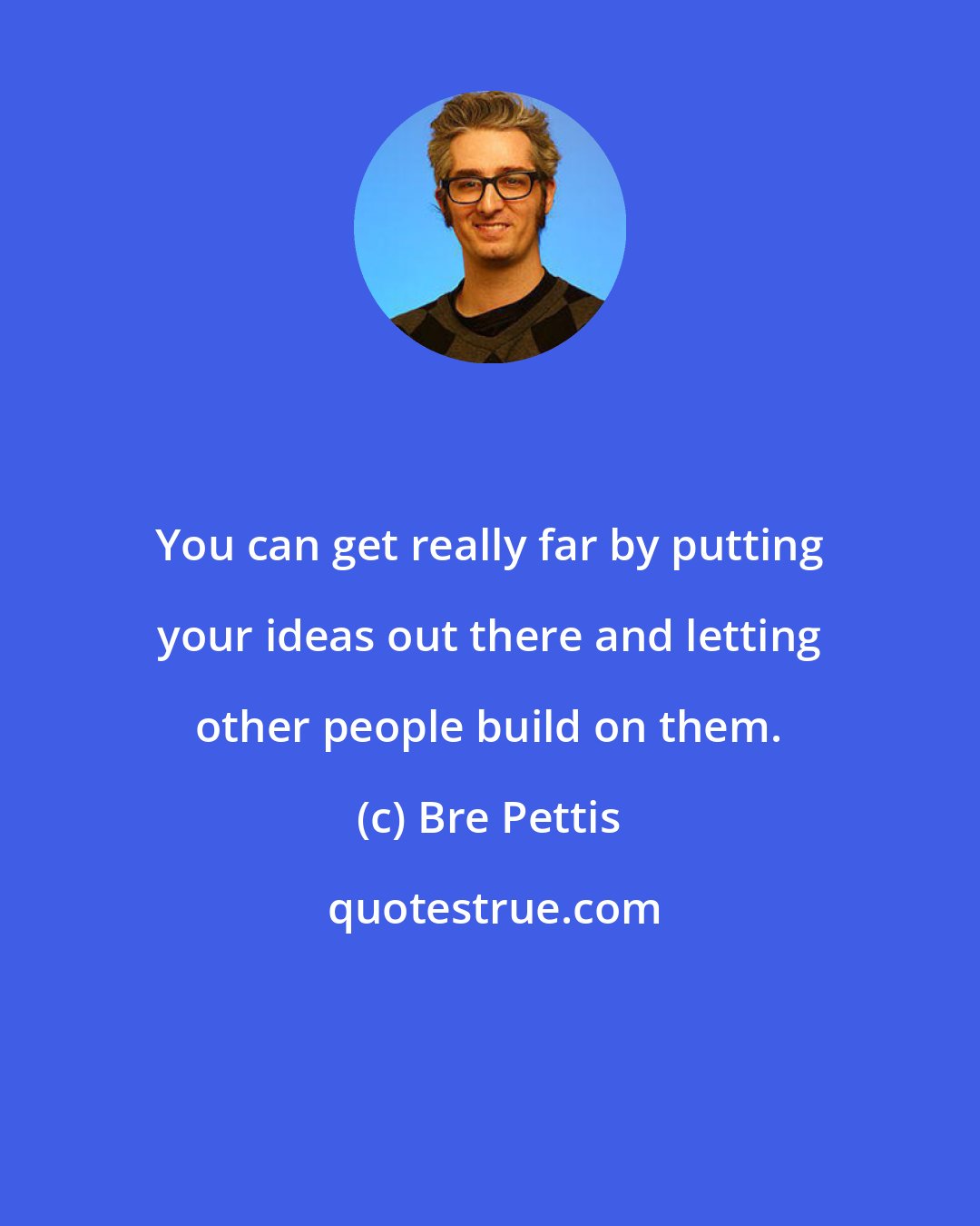 Bre Pettis: You can get really far by putting your ideas out there and letting other people build on them.