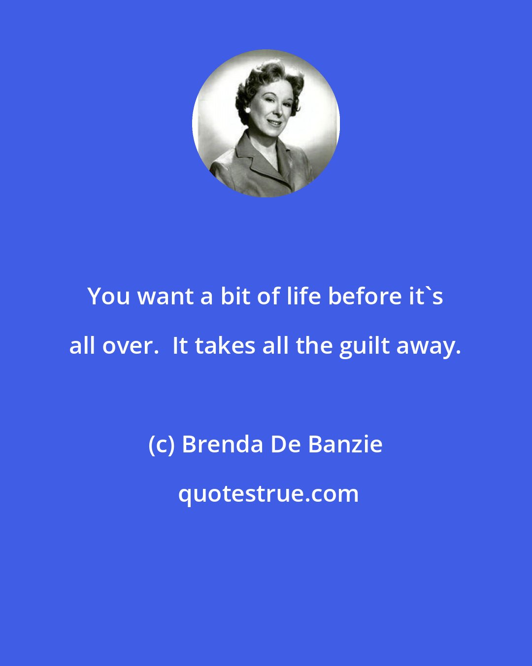 Brenda De Banzie: You want a bit of life before it's all over.  It takes all the guilt away.