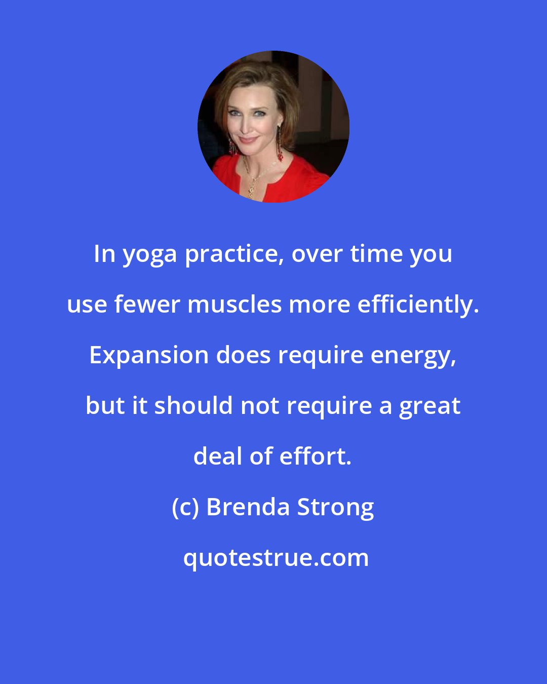 Brenda Strong: In yoga practice, over time you use fewer muscles more efficiently. Expansion does require energy, but it should not require a great deal of effort.