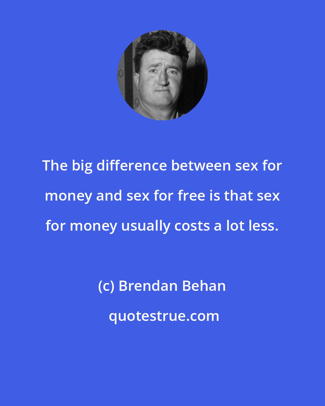 Brendan Behan: The big difference between sex for money and sex for free is that sex for money usually costs a lot less.