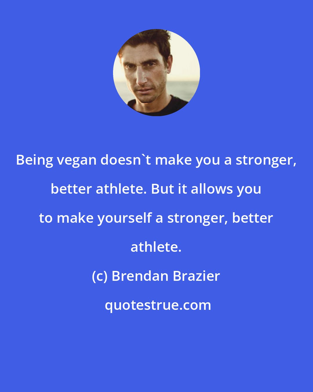 Brendan Brazier: Being vegan doesn't make you a stronger, better athlete. But it allows you to make yourself a stronger, better athlete.