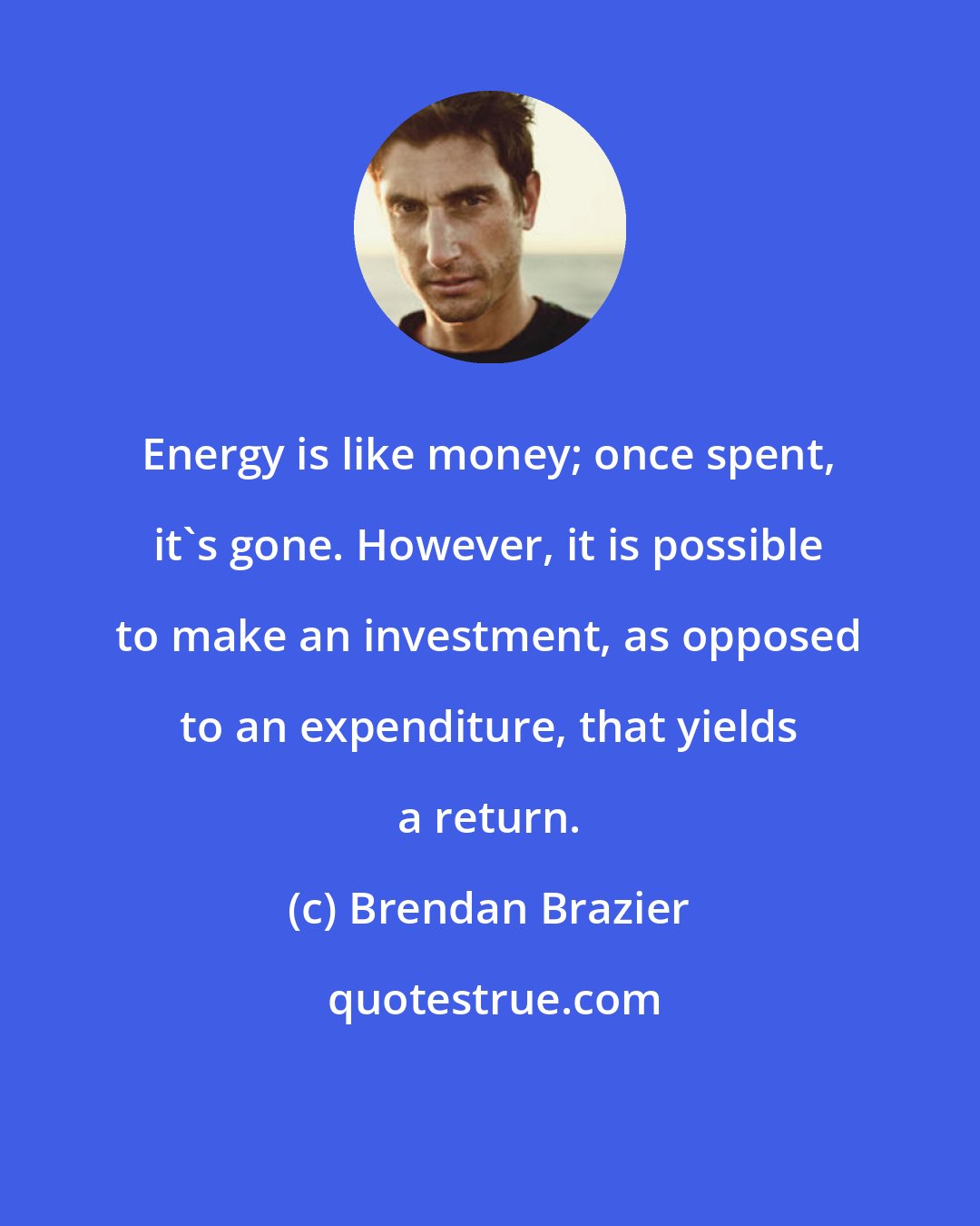 Brendan Brazier: Energy is like money; once spent, it's gone. However, it is possible to make an investment, as opposed to an expenditure, that yields a return.