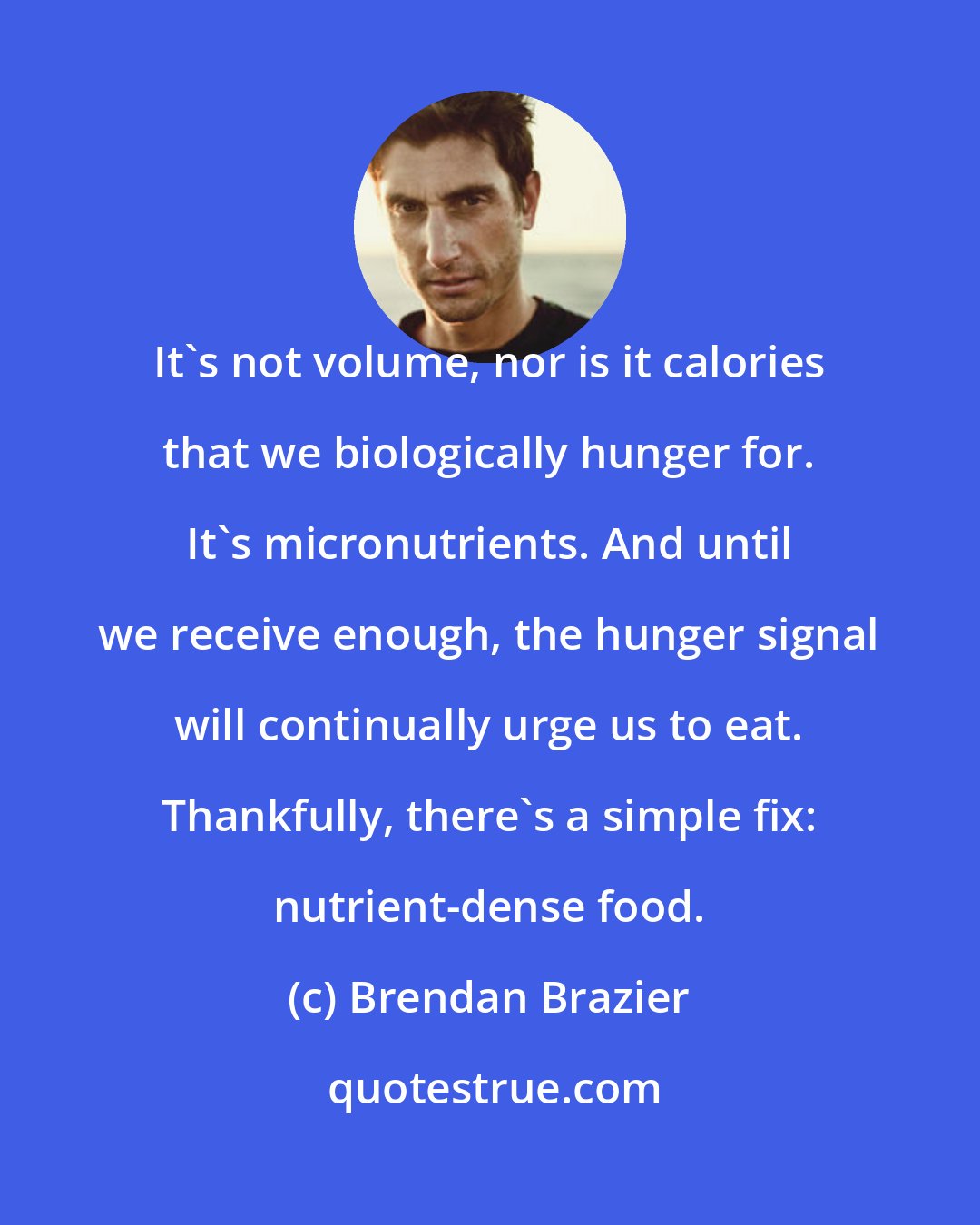 Brendan Brazier: It's not volume, nor is it calories that we biologically hunger for. It's micronutrients. And until we receive enough, the hunger signal will continually urge us to eat. Thankfully, there's a simple fix: nutrient-dense food.