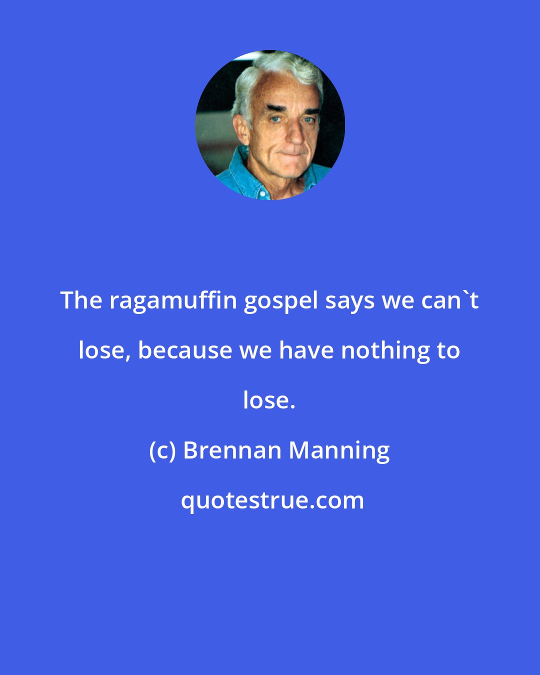 Brennan Manning: The ragamuffin gospel says we can't lose, because we have nothing to lose.