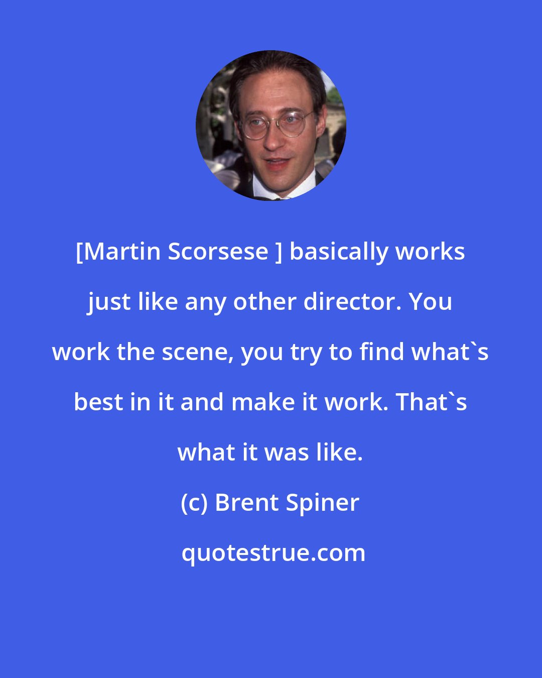 Brent Spiner: [Martin Scorsese ] basically works just like any other director. You work the scene, you try to find what's best in it and make it work. That's what it was like.