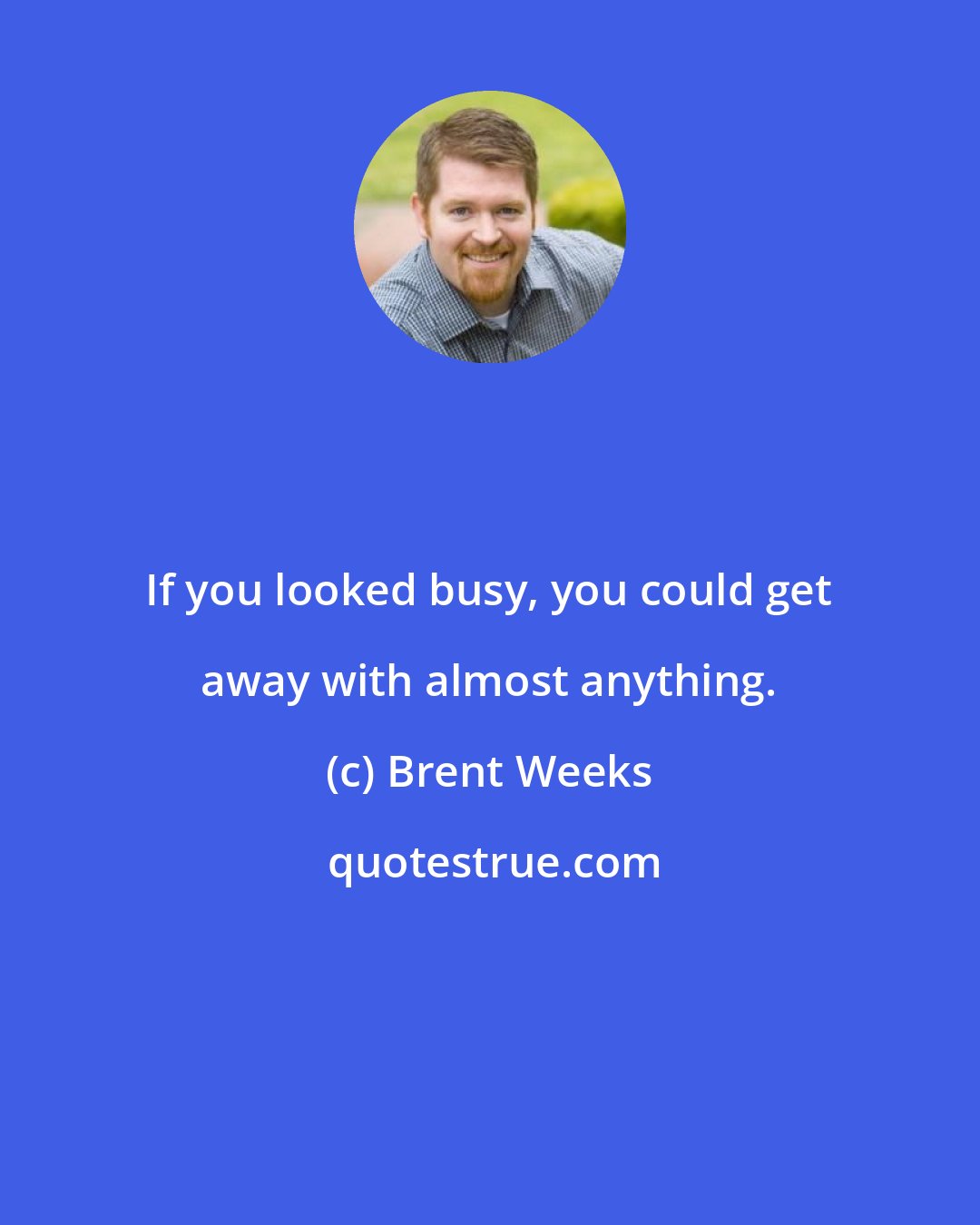 Brent Weeks: If you looked busy, you could get away with almost anything.