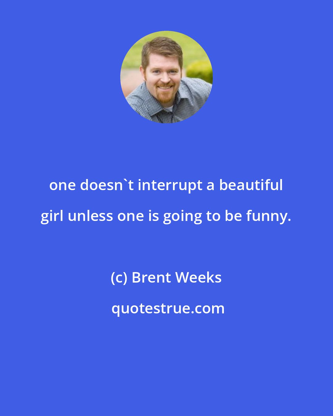 Brent Weeks: one doesn't interrupt a beautiful girl unless one is going to be funny.