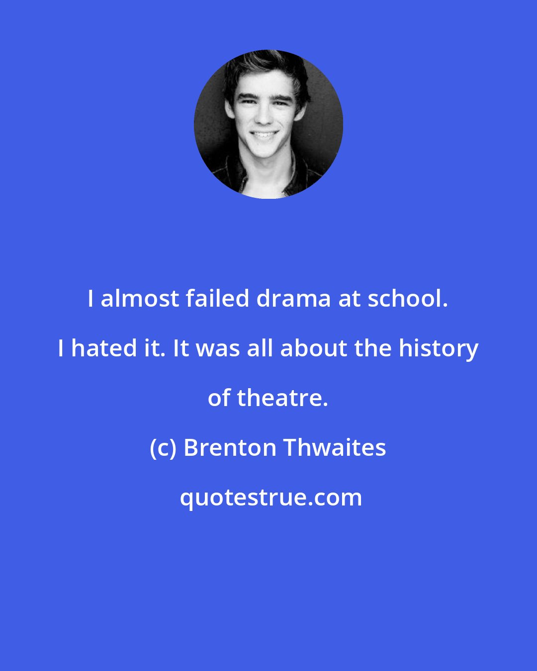 Brenton Thwaites: I almost failed drama at school. I hated it. It was all about the history of theatre.