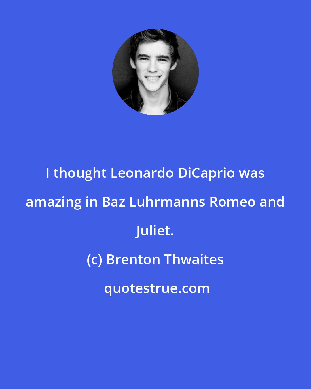 Brenton Thwaites: I thought Leonardo DiCaprio was amazing in Baz Luhrmanns Romeo and Juliet.