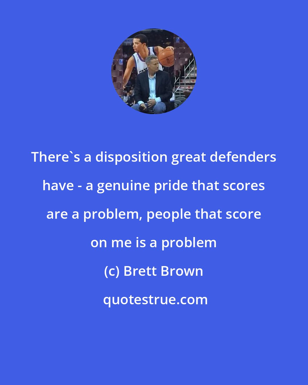 Brett Brown: There's a disposition great defenders have - a genuine pride that scores are a problem, people that score on me is a problem