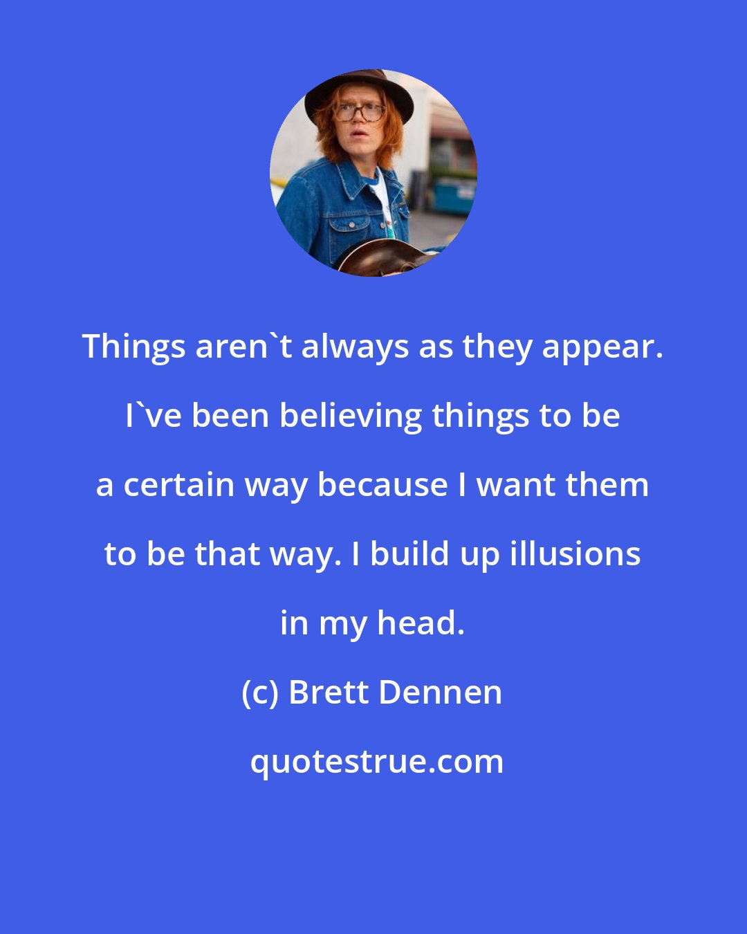 Brett Dennen: Things aren't always as they appear. I've been believing things to be a certain way because I want them to be that way. I build up illusions in my head.