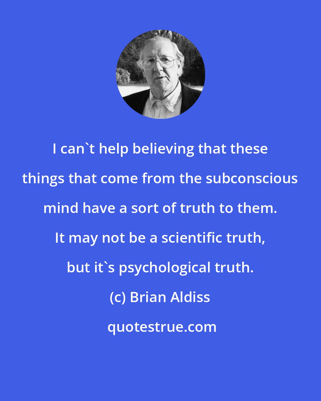 Brian Aldiss: I can't help believing that these things that come from the subconscious mind have a sort of truth to them. It may not be a scientific truth, but it's psychological truth.