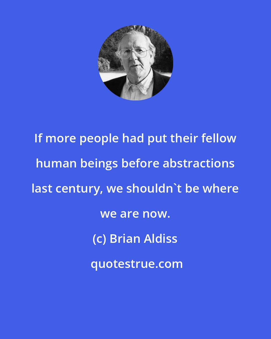 Brian Aldiss: If more people had put their fellow human beings before abstractions last century, we shouldn't be where we are now.