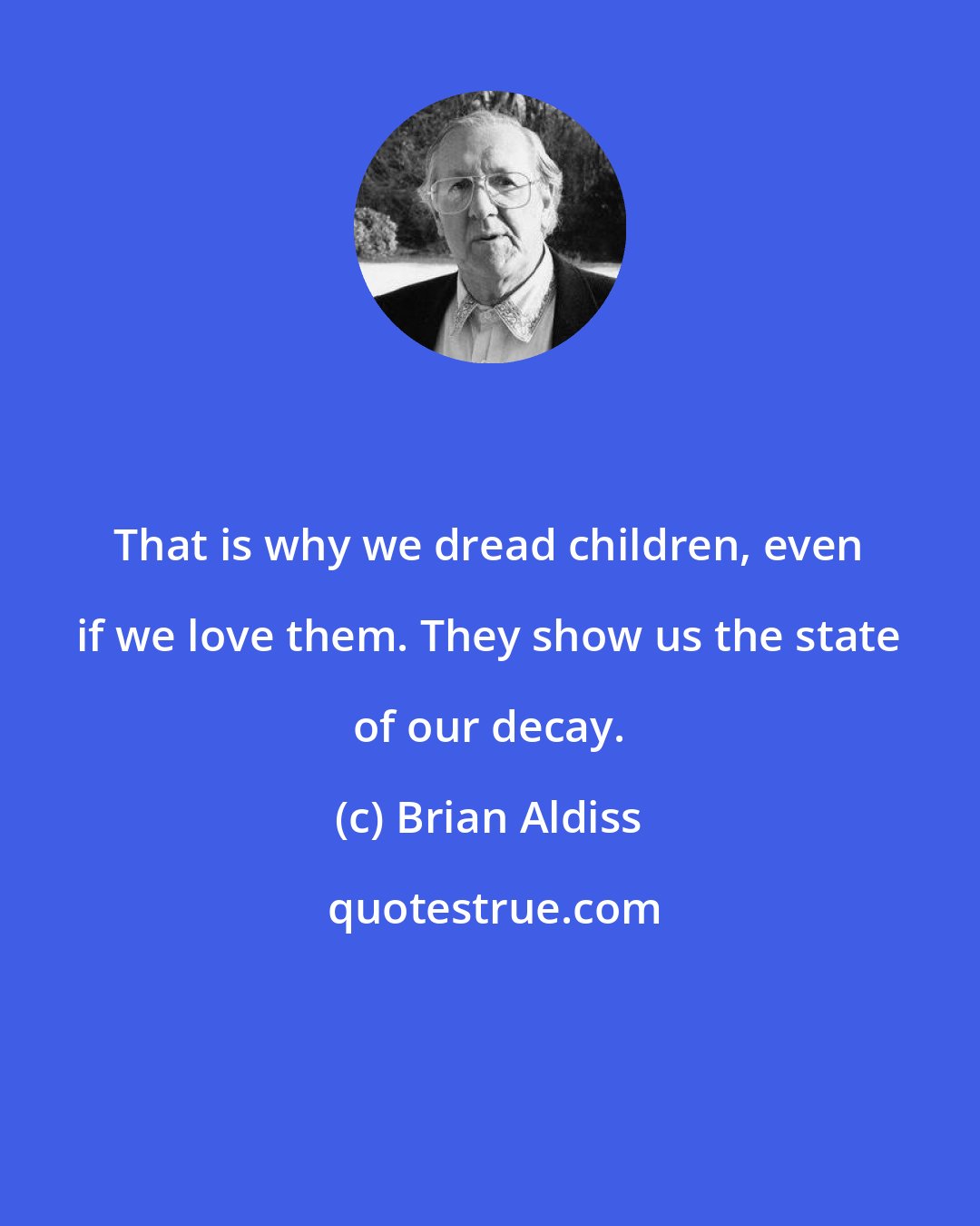 Brian Aldiss: That is why we dread children, even if we love them. They show us the state of our decay.