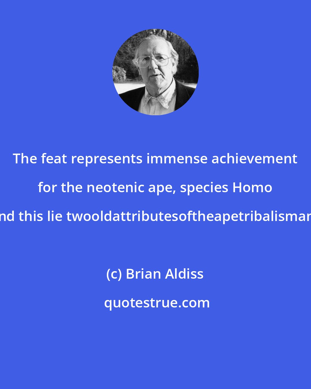 Brian Aldiss: The feat represents immense achievement for the neotenic ape, species Homo sapiens. But behind this lie twooldattributesoftheapetribalismandinquisitiveness.