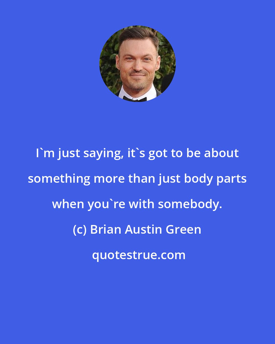 Brian Austin Green: I'm just saying, it's got to be about something more than just body parts when you're with somebody.