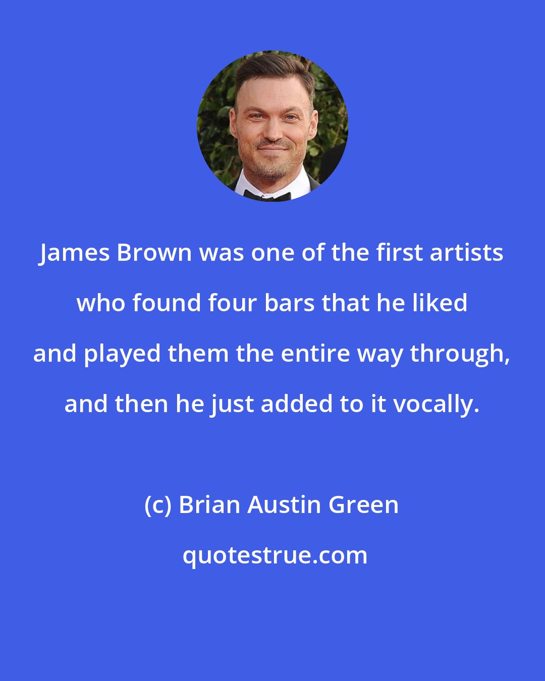 Brian Austin Green: James Brown was one of the first artists who found four bars that he liked and played them the entire way through, and then he just added to it vocally.