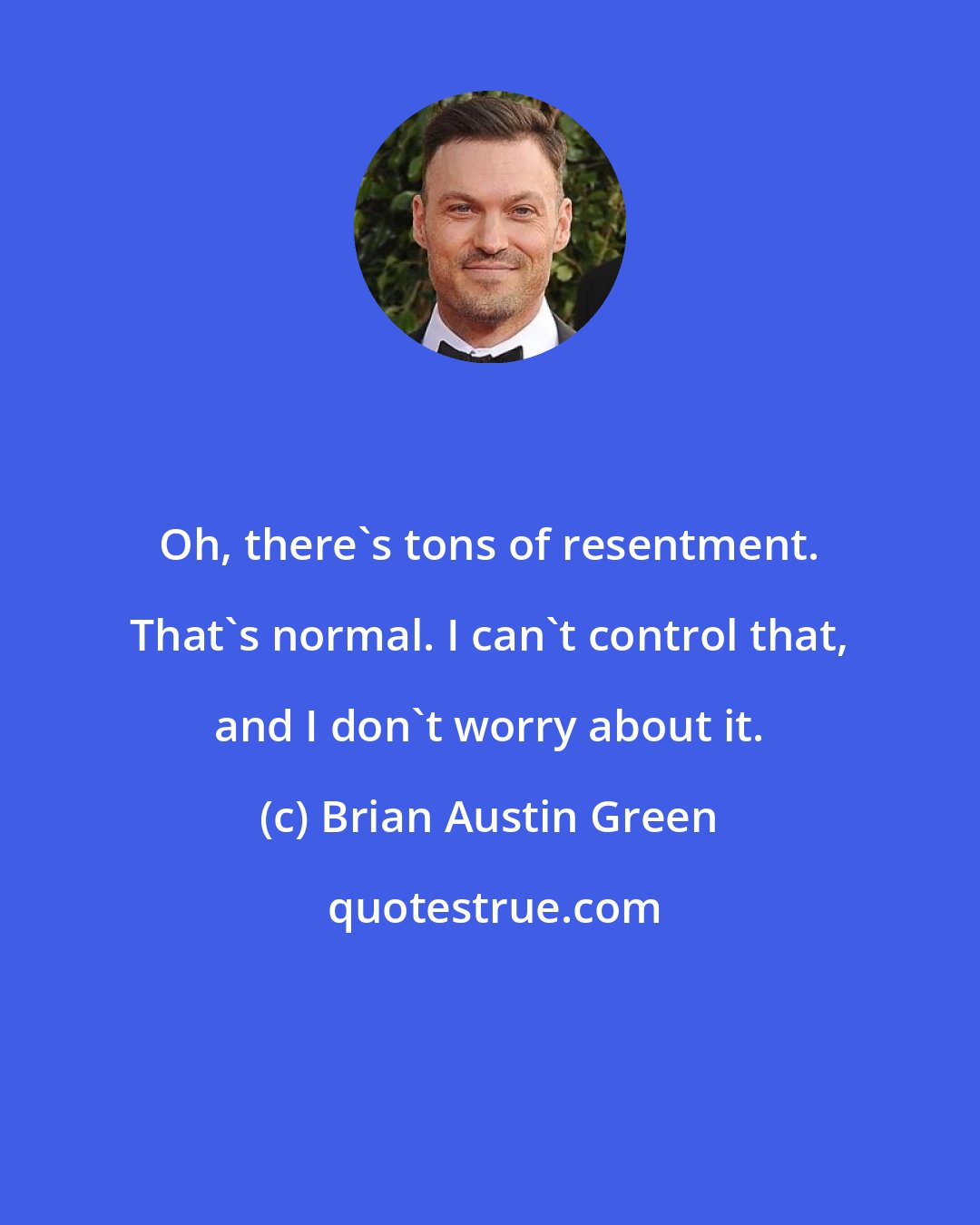 Brian Austin Green: Oh, there's tons of resentment. That's normal. I can't control that, and I don't worry about it.