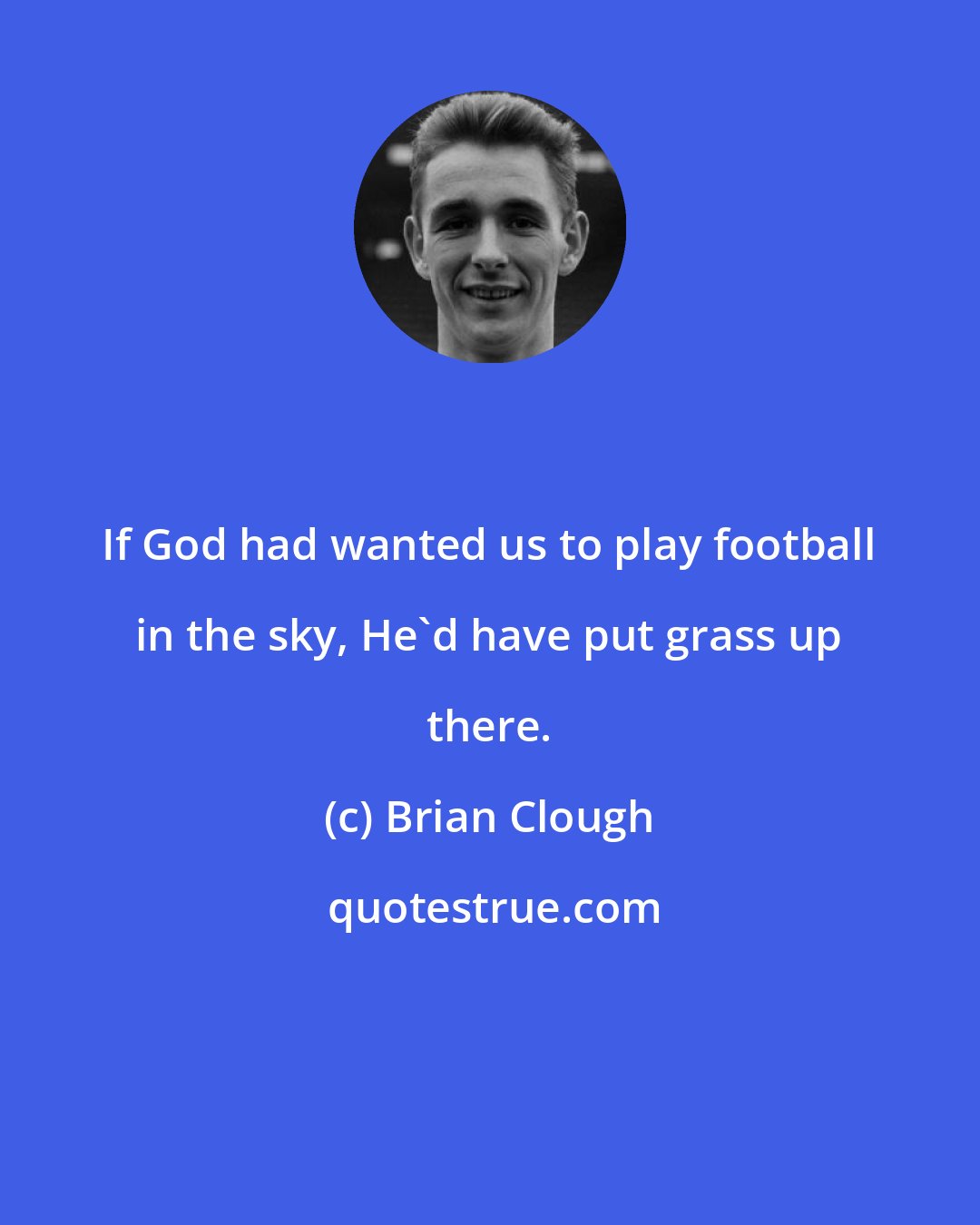 Brian Clough: If God had wanted us to play football in the sky, He'd have put grass up there.