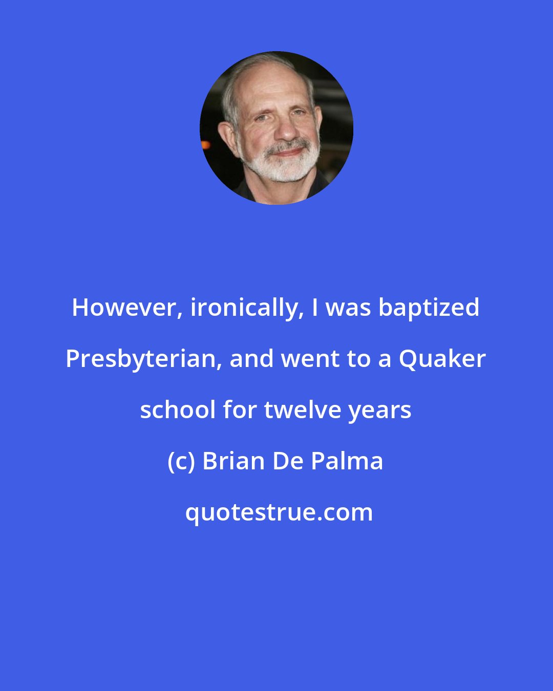 Brian De Palma: However, ironically, I was baptized Presbyterian, and went to a Quaker school for twelve years