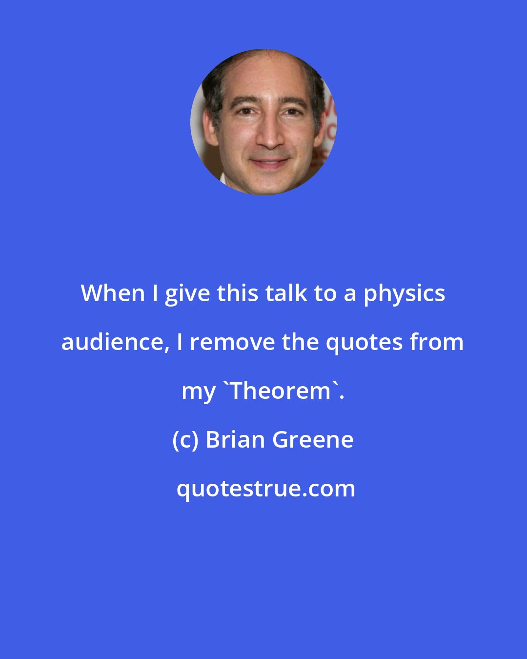 Brian Greene: When I give this talk to a physics audience, I remove the quotes from my 'Theorem'.