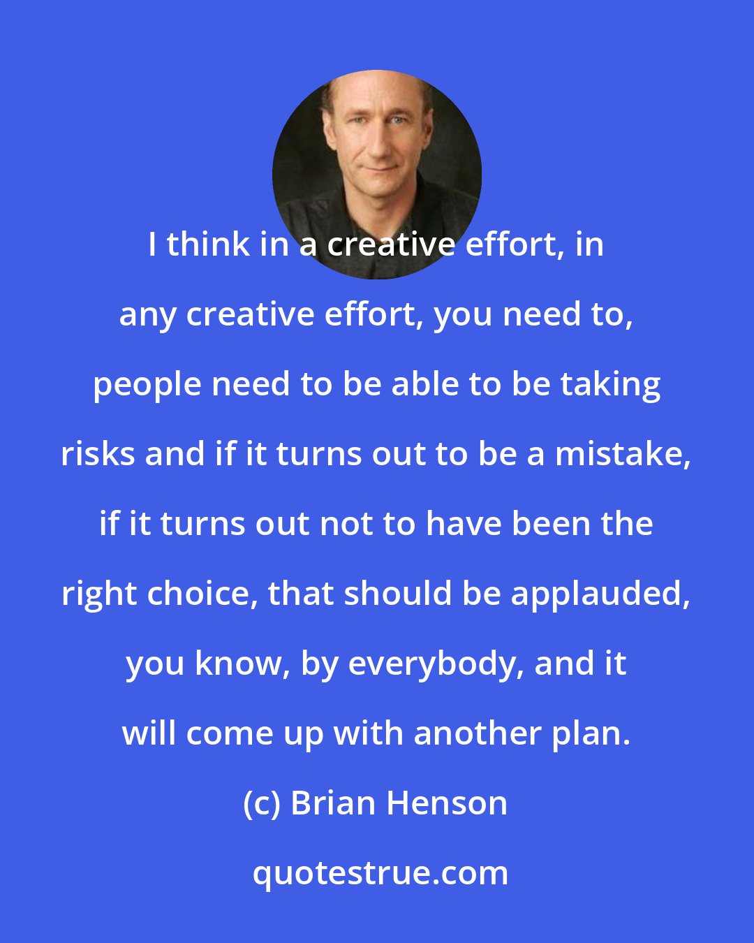 Brian Henson: I think in a creative effort, in any creative effort, you need to, people need to be able to be taking risks and if it turns out to be a mistake, if it turns out not to have been the right choice, that should be applauded, you know, by everybody, and it will come up with another plan.