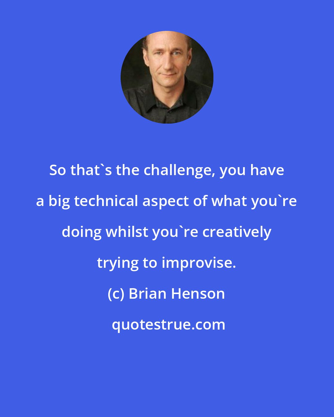 Brian Henson: So that's the challenge, you have a big technical aspect of what you're doing whilst you're creatively trying to improvise.