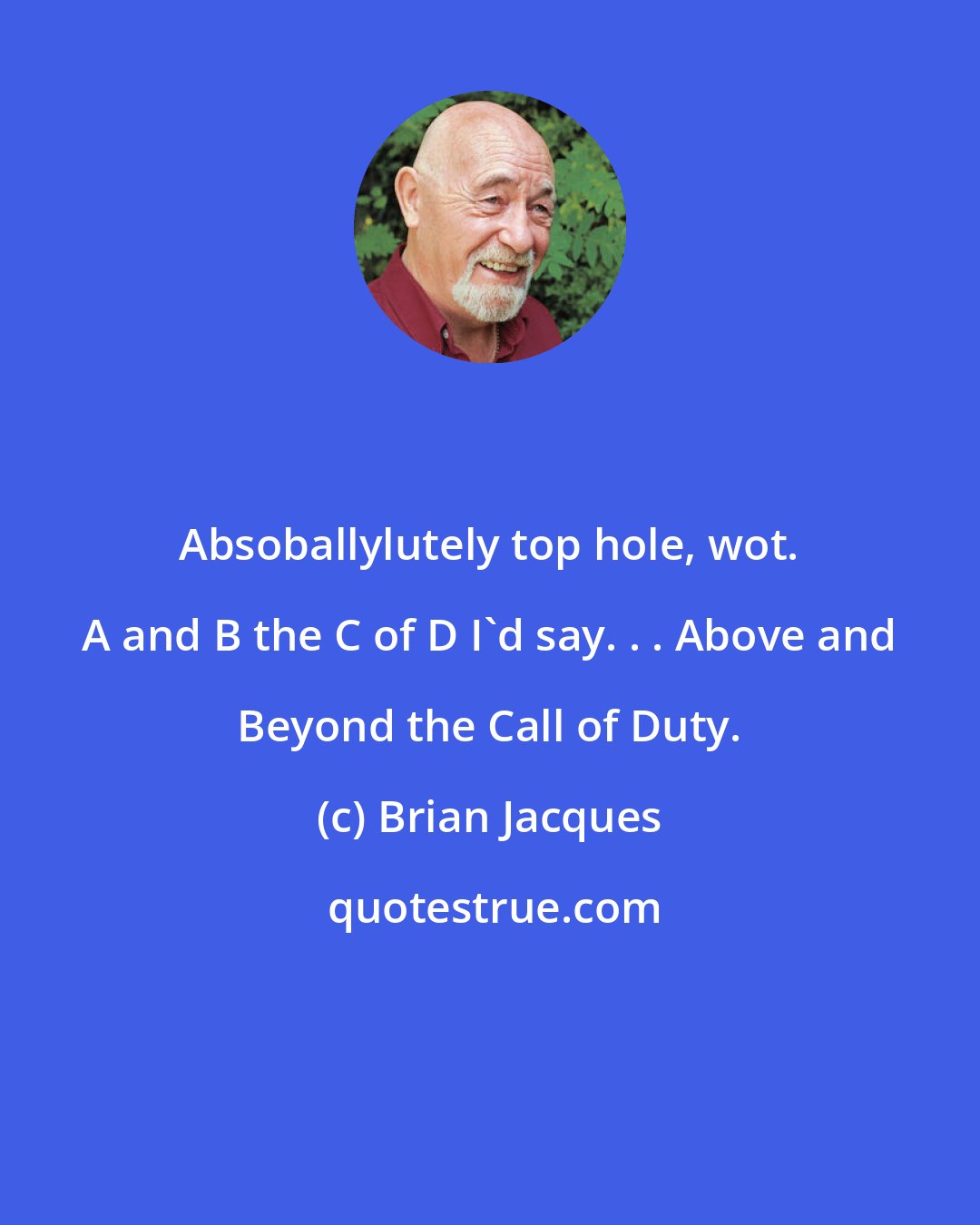 Brian Jacques: Absoballylutely top hole, wot. A and B the C of D I'd say. . . Above and Beyond the Call of Duty.