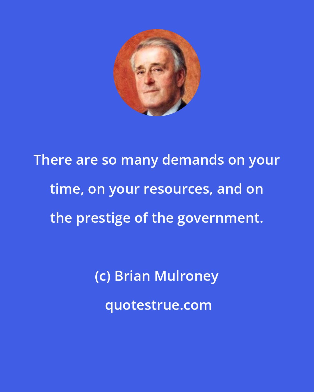 Brian Mulroney: There are so many demands on your time, on your resources, and on the prestige of the government.