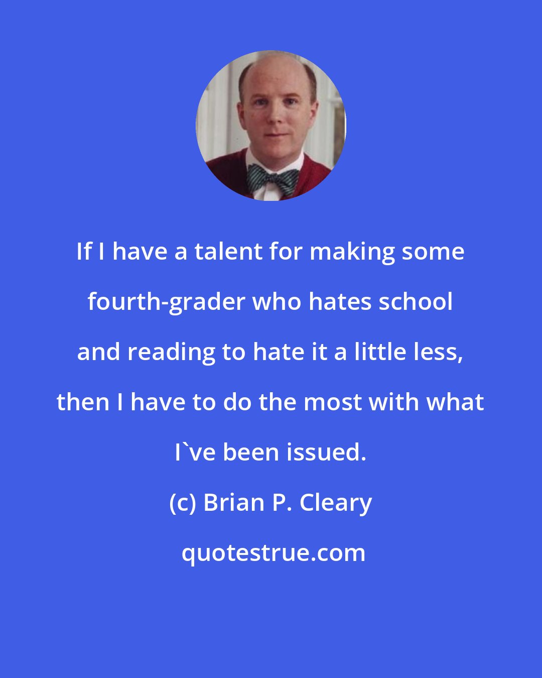 Brian P. Cleary: If I have a talent for making some fourth-grader who hates school and reading to hate it a little less, then I have to do the most with what I've been issued.