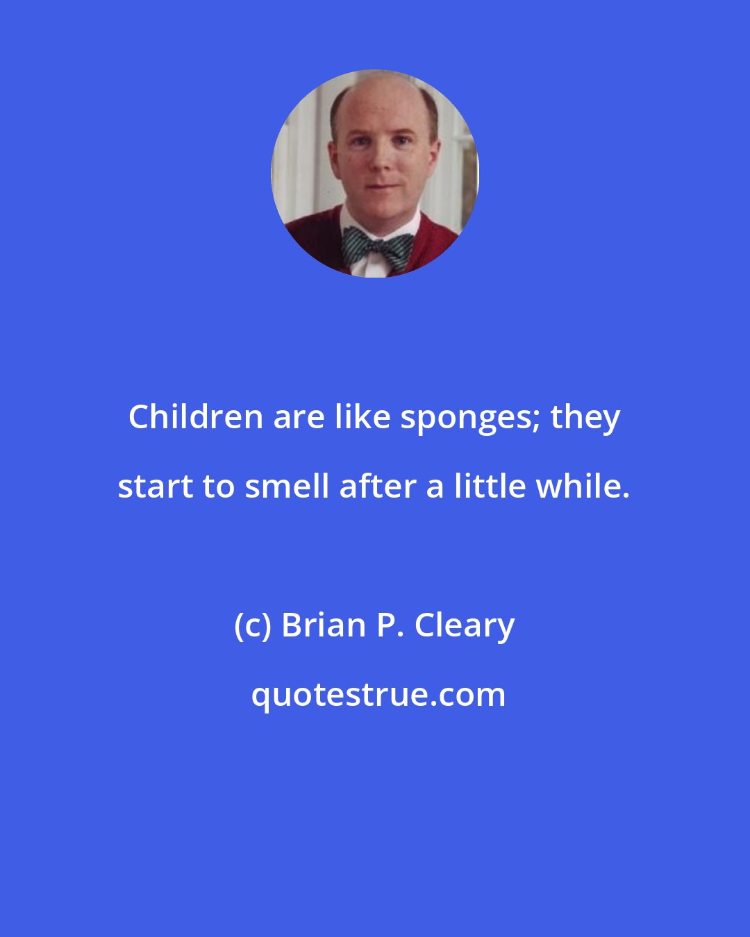 Brian P. Cleary: Children are like sponges; they start to smell after a little while.