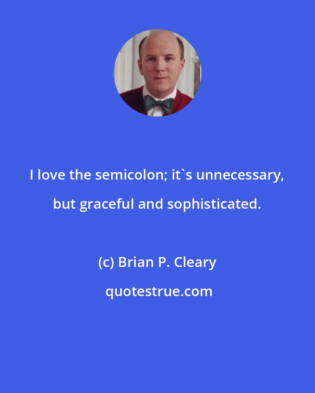 Brian P. Cleary: I love the semicolon; it's unnecessary, but graceful and sophisticated.
