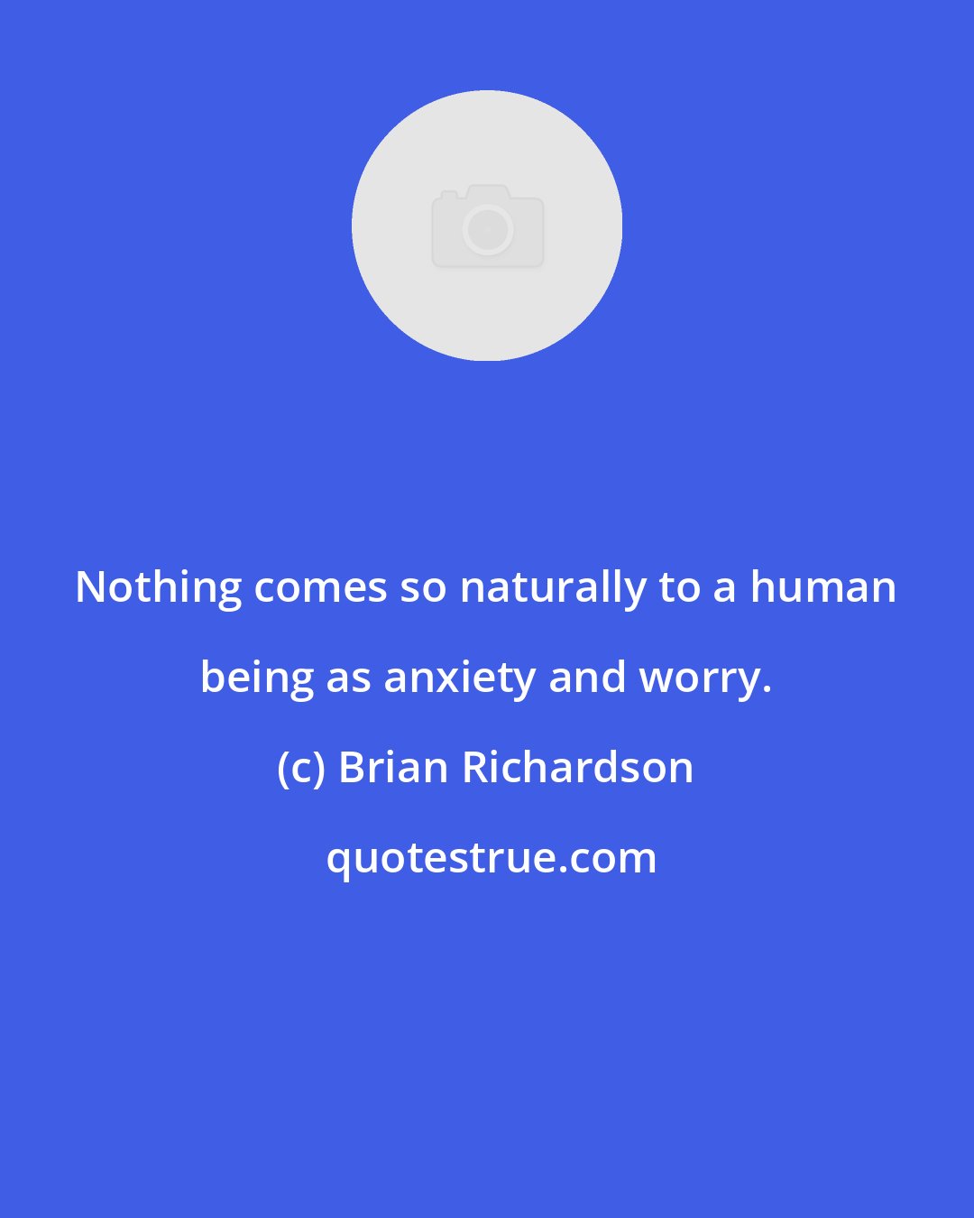 Brian Richardson: Nothing comes so naturally to a human being as anxiety and worry.