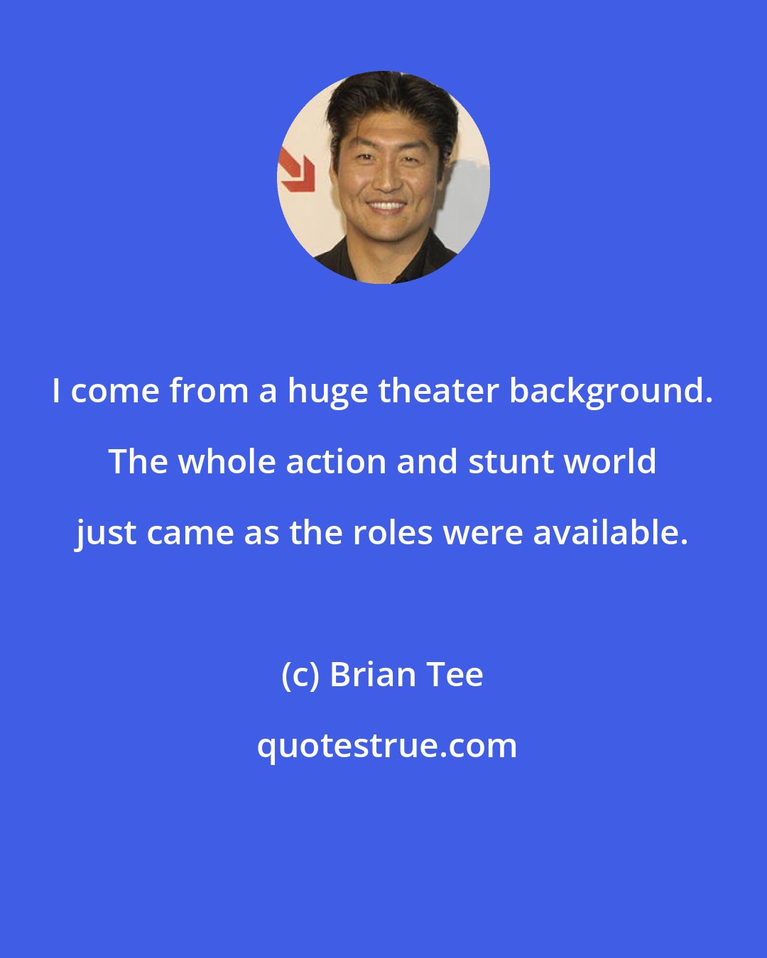 Brian Tee: I come from a huge theater background. The whole action and stunt world just came as the roles were available.