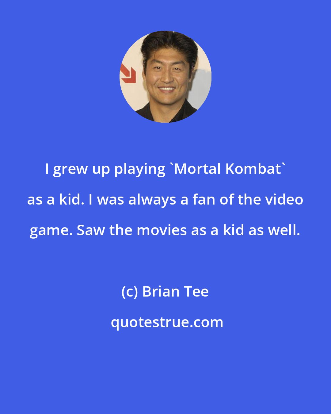 Brian Tee: I grew up playing 'Mortal Kombat' as a kid. I was always a fan of the video game. Saw the movies as a kid as well.